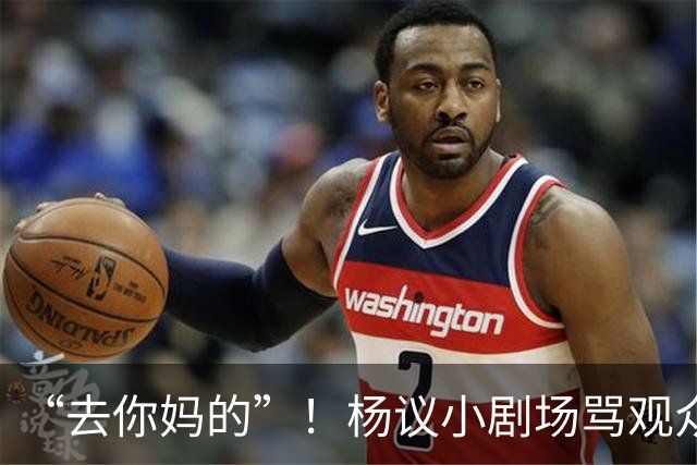 “去你妈的”！杨议小剧场骂观众详情曝光，对方先骂他是杨老五的