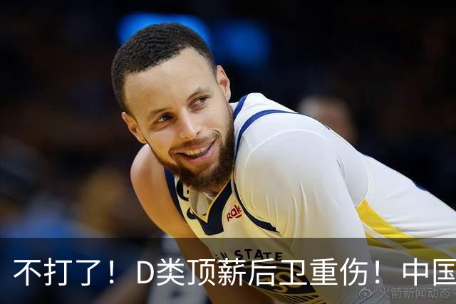 不打了！D类顶薪后卫重伤！中国男篮最强持球大核