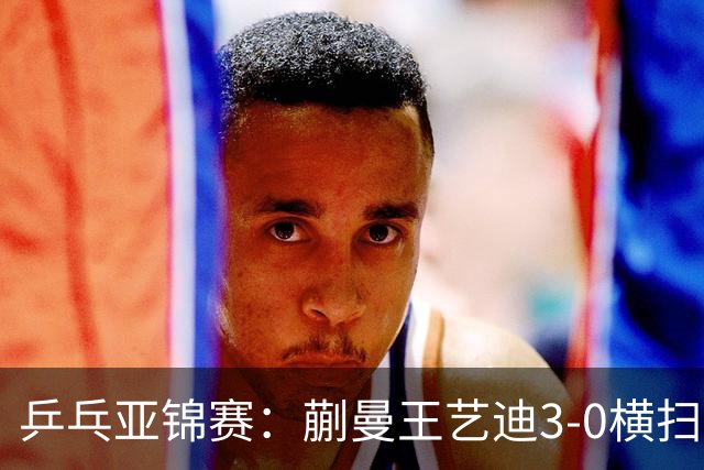 乒乓亚锦赛：蒯曼/王艺迪3-0横扫日本组合！晋级女双决赛争冠