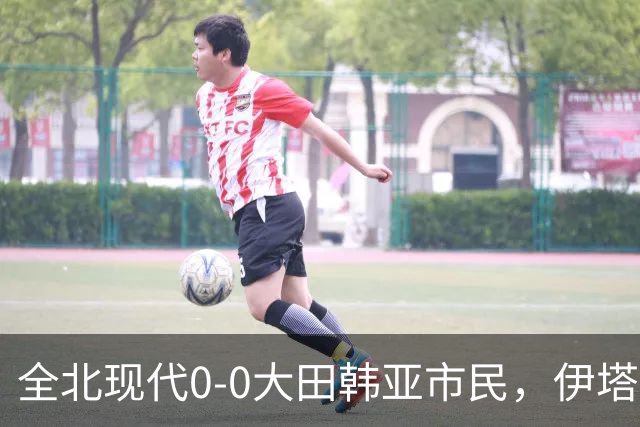 全北现代0-0大田韩亚市民，伊塔洛中框，严原相造险