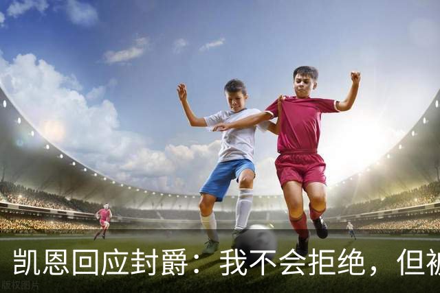 凯恩回应封爵：我不会拒绝，但被叫Sir感觉怪