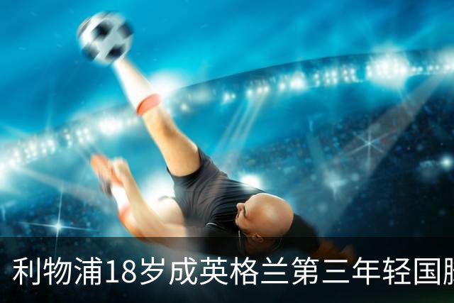 利物浦18岁成英格兰第三年轻国脚，主帅却警告：别把他捧上天
