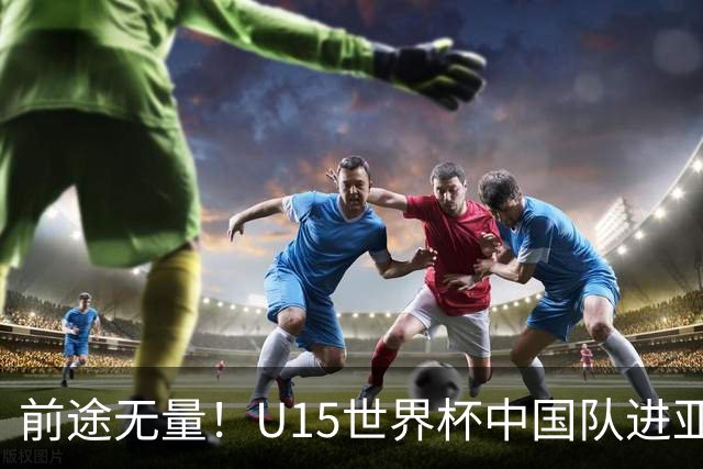 前途无量！U15世界杯中国队进亚洲前6：有望出战阿根廷英格兰
