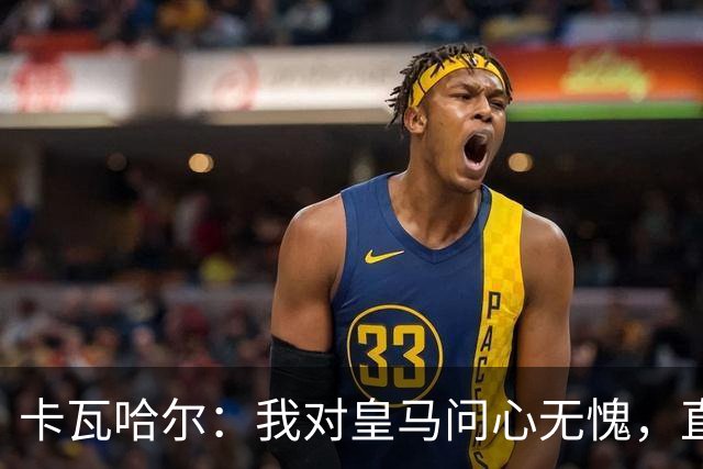 卡瓦哈尔：我对皇马问心无愧，直到最后一天都全力以赴