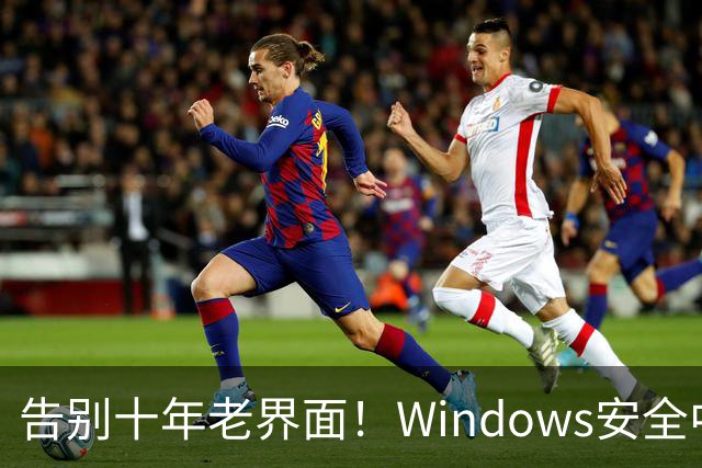 告别十年老界面！Windows安全中心换新装：终于对齐Win11