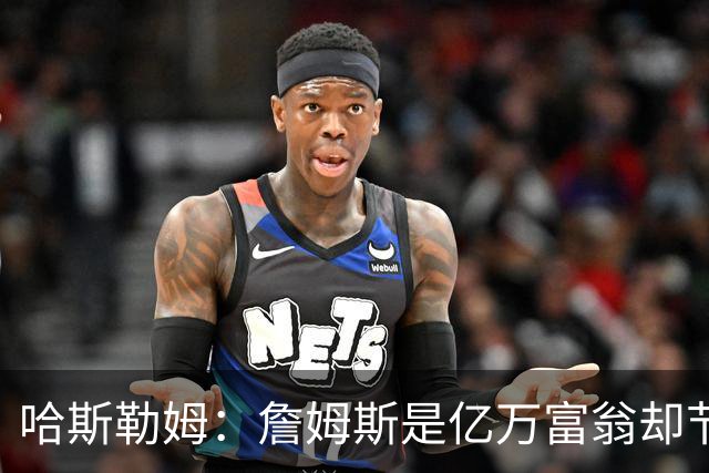 哈斯勒姆：詹姆斯是亿万富翁却节俭，镜头一关我们就说他抠门