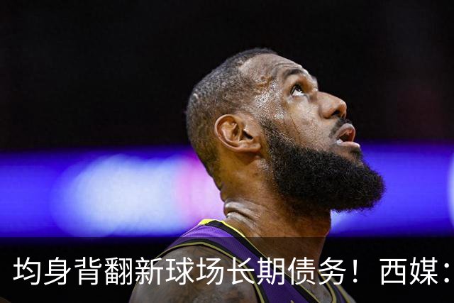 均身背翻新球场长期债务！西媒：巴萨2050年还清，皇马2053年还清