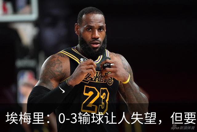 埃梅里：0-3输球让人失望，但要看到一些球员的进步