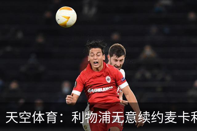 天空体育：利物浦无意续约麦卡利斯特，明夏拟出售
