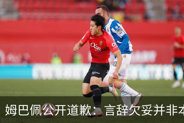姆巴佩公开道歉：言辞欠妥并非本意，对中国人民&历史怀有敬意