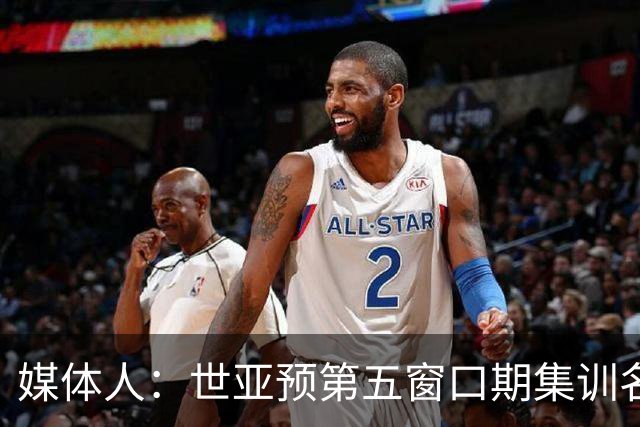媒体人：世亚预第五窗口期集训名单已定，祝福他们