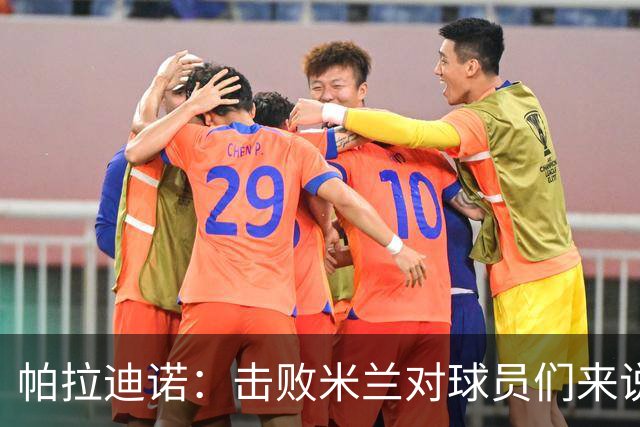 帕拉迪诺：击败米兰对球员们来说是一种巨大的满足