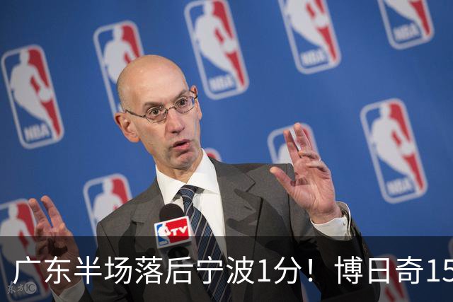 广东半场落后宁波1分！博日奇15+4，胡明轩8分5助，徐杰高烧缺阵