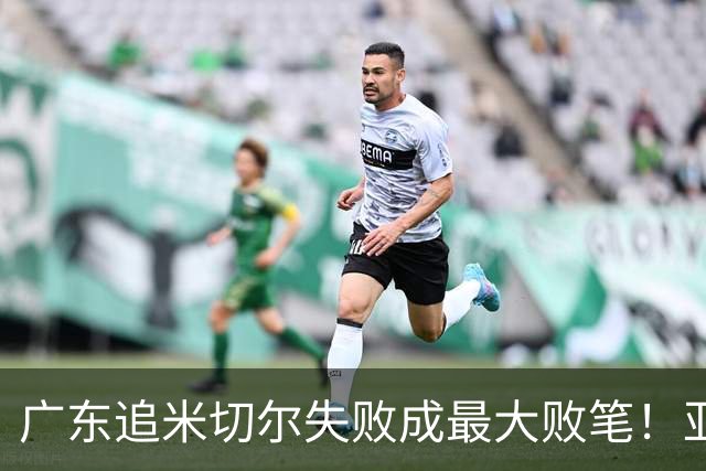 广东追米切尔失败成最大败笔！亚帅用废本土球员，杜锋旧部全迷失
