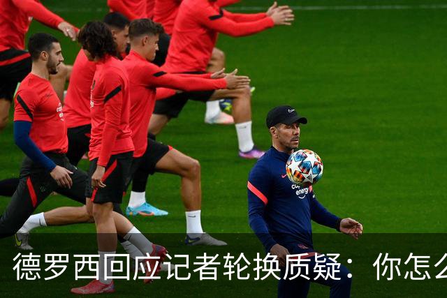 德罗西回应记者轮换质疑：你怎么看出我在考虑莱切？