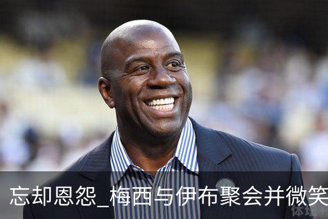 忘却恩怨 梅西与伊布聚会并微笑合影