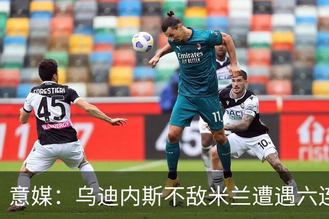 意媒：乌迪内斯不敌米兰遭遇六连败，鲁尼亚伊奇帅位不稳