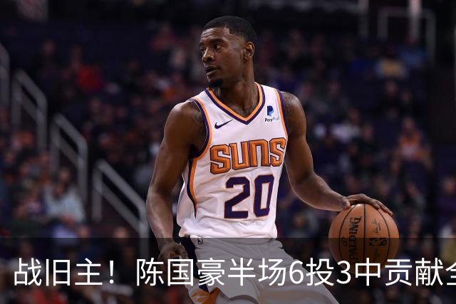 战旧主！陈国豪半场6投3中贡献全队最高的8分4篮板 正负值+9
