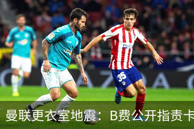 曼联更衣室地震：B费公开指责卡里克，队长变噪音源？