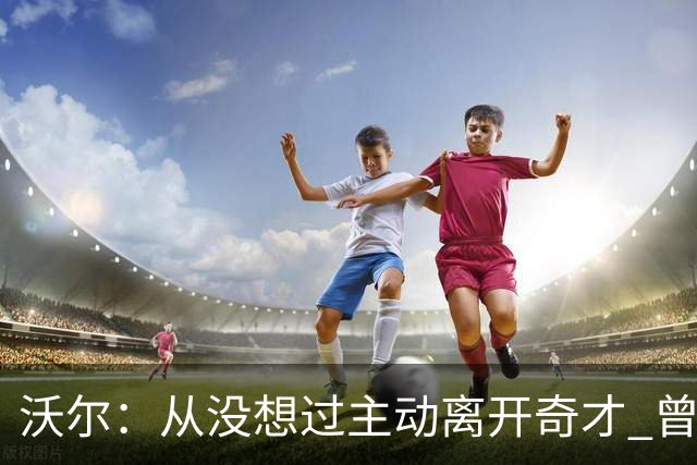 沃尔：从没想过主动离开奇才 曾想像科比和诺维茨基一样一人一城