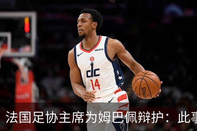 法国足协主席为姆巴佩辩护：此事应到此为止；姆巴佩已公开致歉，各方应放过他，毕竟那番话并非他本意