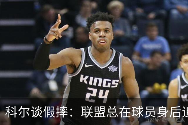 科尔谈假摔：联盟总在球员身后追，我们该叫“不扯淡协会”