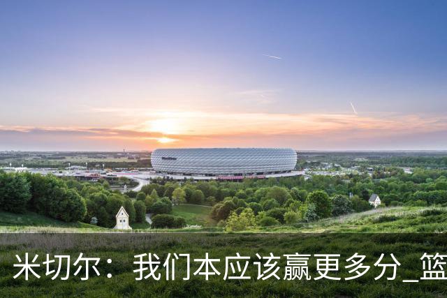 米切尔：我们本应该赢更多分 篮网一直未放弃值得肯定