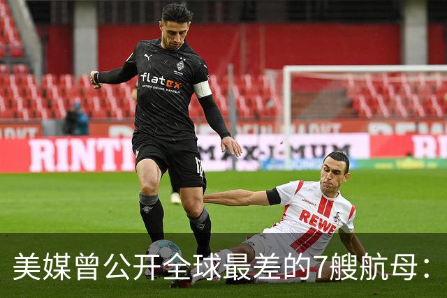 美媒曾公开全球最差的7艘航母：辽宁舰上榜，福建舰与山东舰呢？