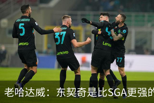 老哈达威：东契奇是比SGA更强的得分手 卢卡的得分看起来简单多了