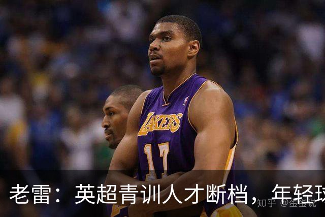 老雷：英超青训人才断档，年轻球员去哪了；热刺能进入前六