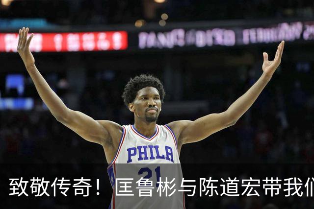 致敬传奇！匡鲁彬与陈道宏带我们回顾中国篮球前行者与经典时刻