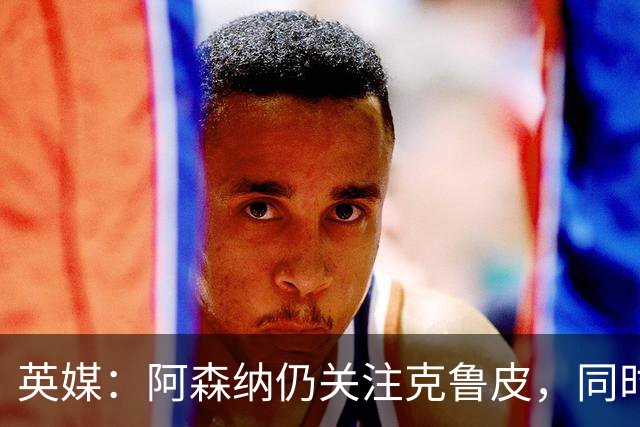 英媒：阿森纳仍关注克鲁皮，同时有意波尔图右后卫科斯塔