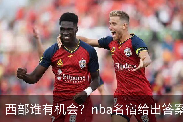 西部谁有机会？nba名宿给出答案，点名两支队伍，直言阿德巴约要更自私