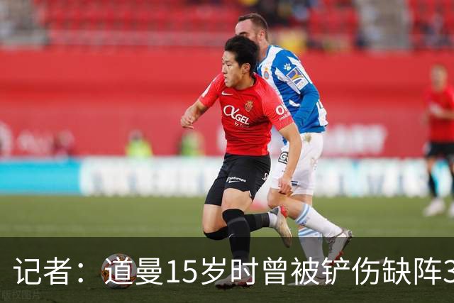 记者：道曼15岁时曾被铲伤缺阵3个月，这件事给他留下了心理阴影