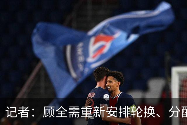 记者：顾全需重新安排轮换、分配球权 其他球员需要承担更多责任