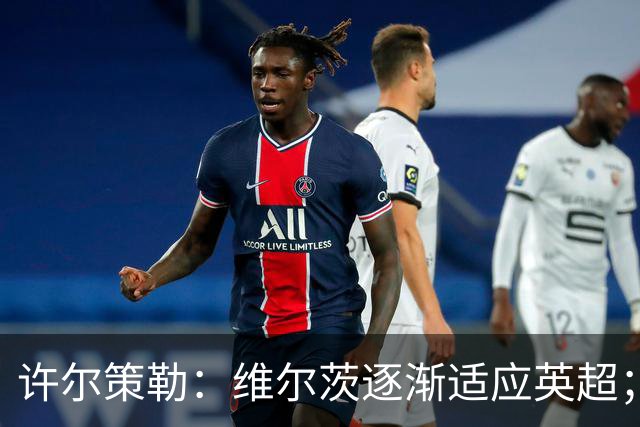 许尔策勒：维尔茨逐渐适应英超；我们去安菲尔德是为了赢球