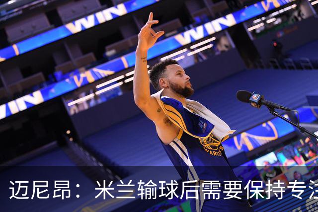 迈尼昂：米兰输球后需要保持专注和冷静，当下要避免火上浇油