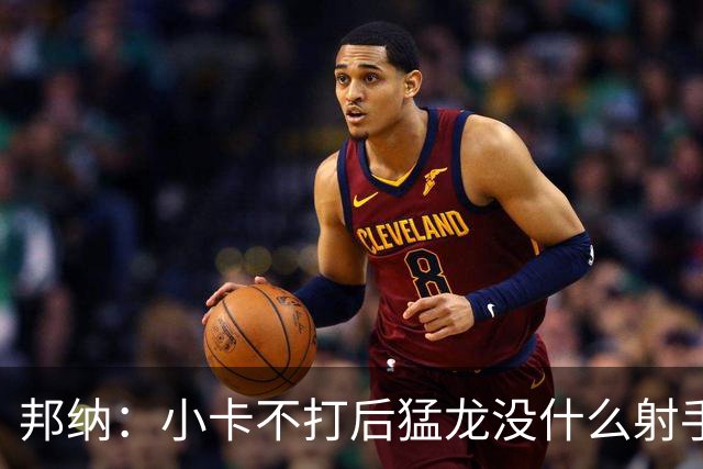 邦纳：小卡不打后猛龙没什么射手了，三分命中率仅30.4%