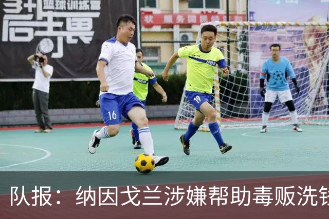 队报：纳因戈兰涉嫌帮助毒贩洗钱受审，检方要求判处他两年监禁