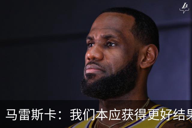 马雷斯卡：我们本应获得更好结果 对手实际踢法与预想不太一样