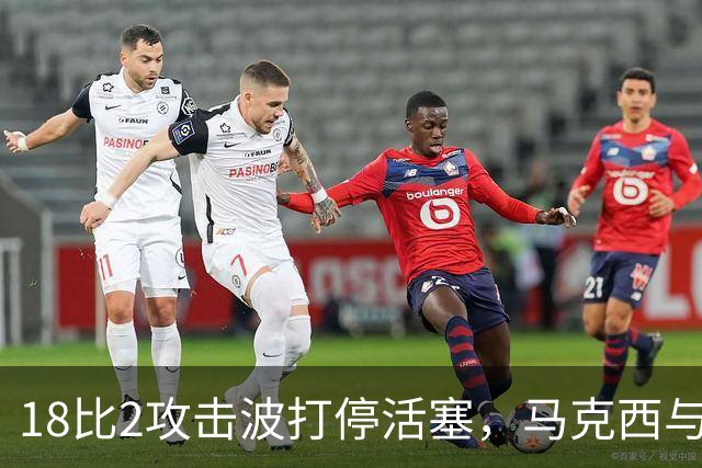 18比2攻击波打停活塞，马克西与詹姆斯联手追到只差5分