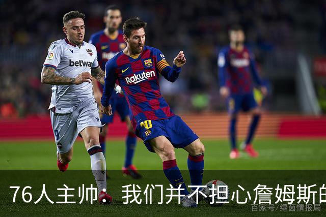 76人主帅：我们并不担心詹姆斯的身体状况，因为他没有出现明显不适