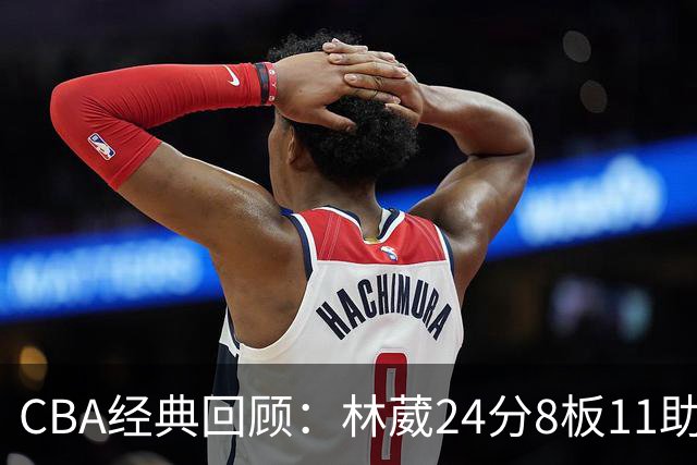 CBA经典回顾：林葳24分8板11助攻，南京不敌新疆